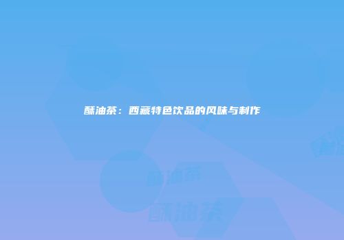 酥油茶：西藏特色饮品的风味与制作