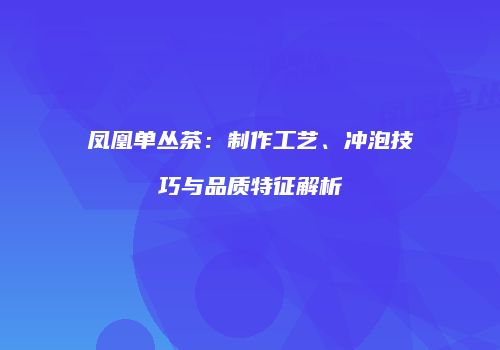 凤凰单丛茶：制作工艺、冲泡技巧与品质特征解析