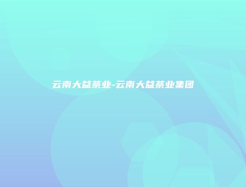 云南大益茶业-云南大益茶业集团