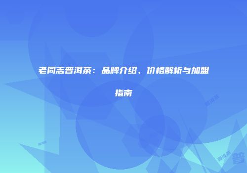 老同志普洱茶：品牌介绍、价格解析与加盟指南