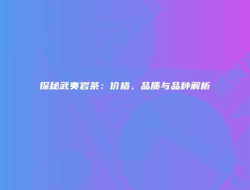 探秘武夷岩茶：价格、品质与品种解析
