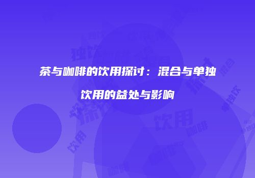 茶与咖啡的饮用探讨：混合与单独饮用的益处与影响