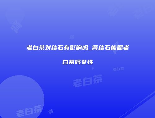 老白茶对结石有影响吗_肾结石能喝老白茶吗女性
