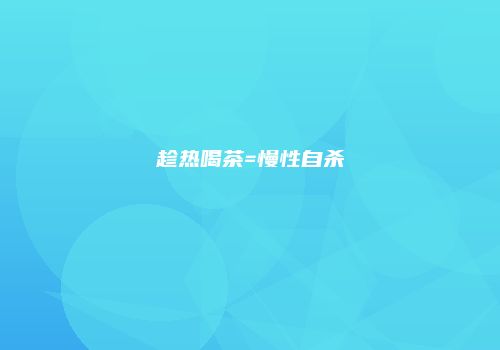 趁热喝茶=慢性自杀