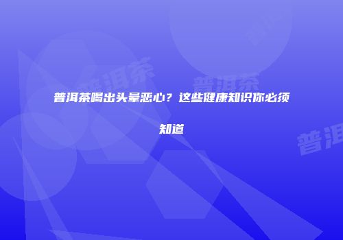 普洱茶喝出头晕恶心？这些健康知识你必须知道