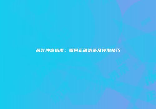 茶叶冲泡指南：如何正确洗茶及冲泡技巧