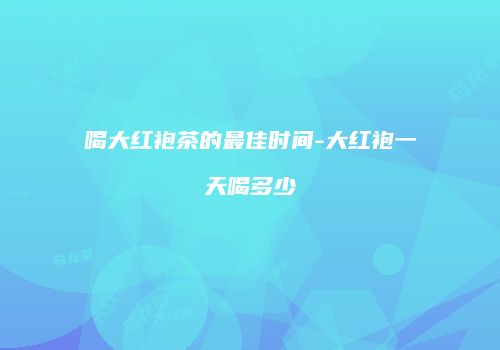 喝大红袍茶的最佳时间-大红袍一天喝多少