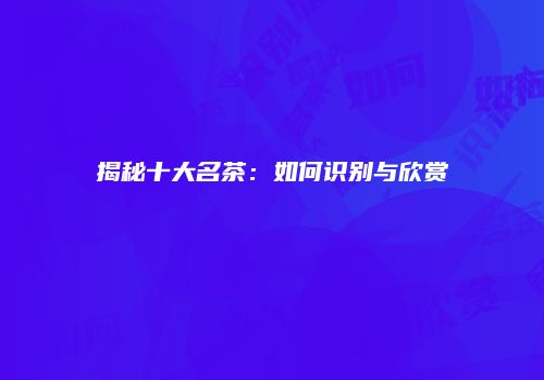 揭秘十大名茶：如何识别与欣赏