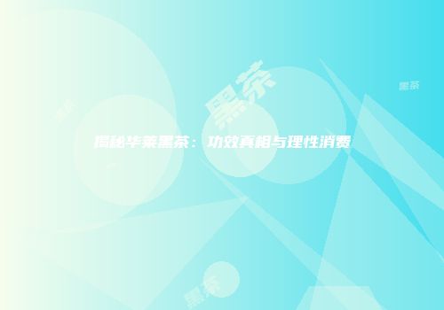 揭秘华莱黑茶：功效真相与理性消费