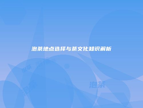 泡茶地点选择与茶文化知识解析