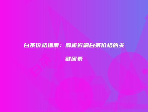 白茶价格指南：解析影响白茶价格的关键因素