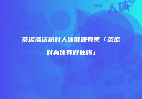 茶垢清洁粉对人体健康有害「茶垢对身体有好处吗」