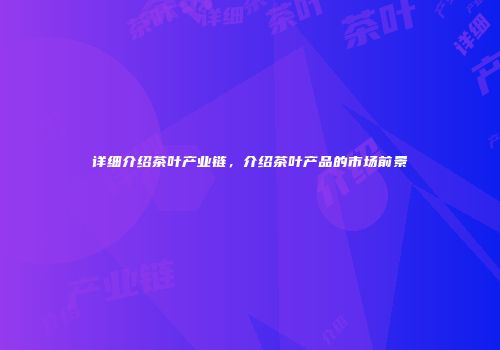详细介绍茶叶产业链，介绍茶叶产品的市场前景