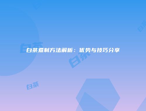 白茶煮制方法解析：优势与技巧分享