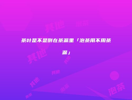 茶叶是不是倒在茶漏里「泡茶用不用茶漏」