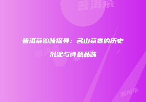 普洱茶韵味探寻：名山茶寨的历史沉淀与诗意品味