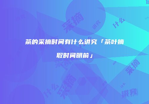 茶的采摘时间有什么讲究「茶叶摘取时间明前」
