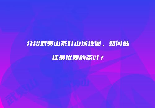 介绍武夷山茶叶山场地图，如何选择最优质的茶叶？