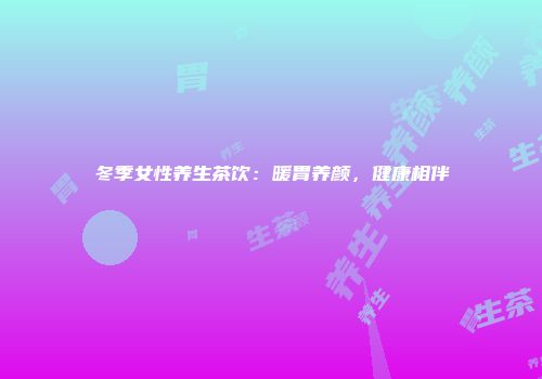 冬季女性养生茶饮：暖胃养颜，健康相伴