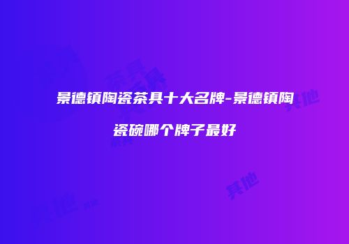 景德镇陶瓷茶具十大名牌-景德镇陶瓷碗哪个牌子最好
