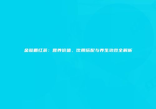 金骏眉红茶：营养价值、饮用搭配与养生功效全解析