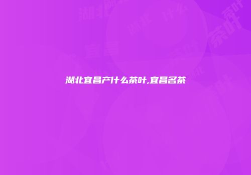 湖北宜昌产什么茶叶,宜昌名茶