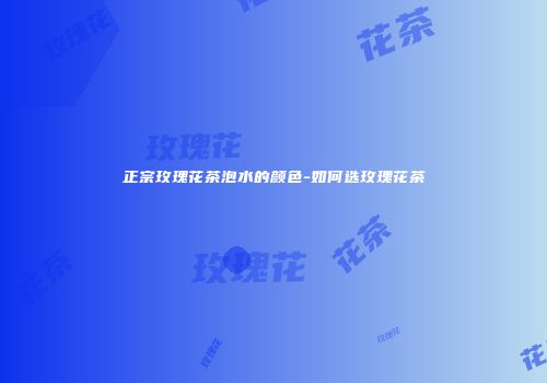 正宗玫瑰花茶泡水的颜色-如何选玫瑰花茶