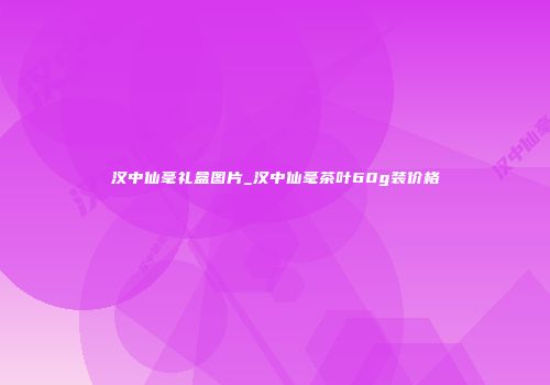 汉中仙毫礼盒图片_汉中仙毫茶叶60g装价格