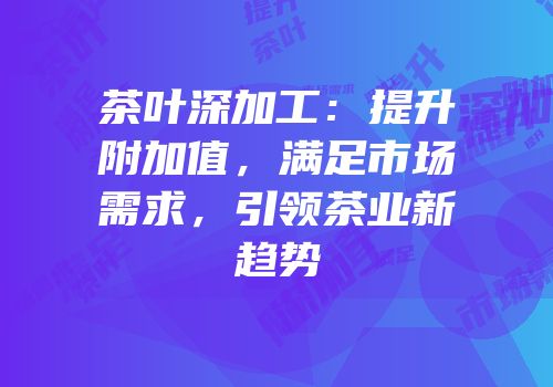 茶叶深加工：提升附加值，满足市场需求，引领茶业新趋势