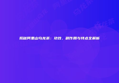 揭秘阿里山乌龙茶：功效、副作用与特点全解析