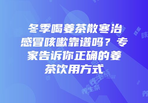 冬季喝姜茶散寒治感冒咳嗽靠谱吗？专家告诉你正确的姜茶饮用方式