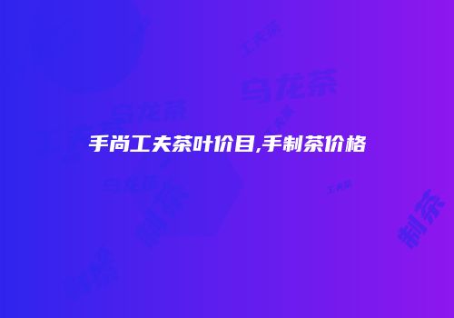 手尚工夫茶叶价目,手制茶价格