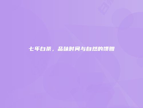 七年白茶，品味时间与自然的馈赠