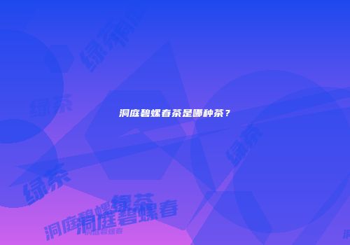 洞庭碧螺春茶是哪种茶？