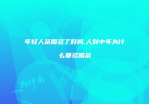 年轻人茶喝多了好吗,人到中年为什么要多喝茶
