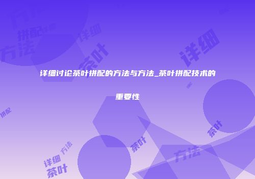 详细讨论茶叶拼配的方法与方法_茶叶拼配技术的重要性