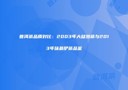 普洱茶品质对比：2003年大益熟茶与2013年味最酽茶品鉴