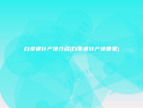 白毫银针产地介绍(白毫银针产地哪里)