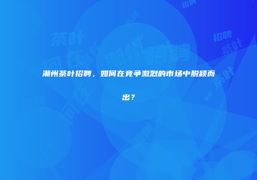潮州茶叶招聘，如何在竞争激烈的市场中脱颖而出？
