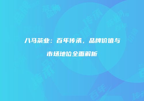八马茶业：百年传承，品牌价值与市场地位全面解析