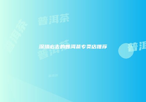 深圳必去的普洱茶专卖店推荐