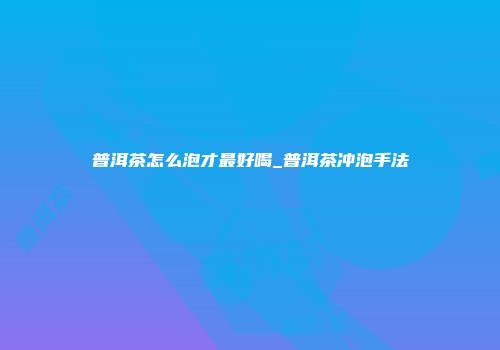普洱茶怎么泡才最好喝_普洱茶冲泡手法