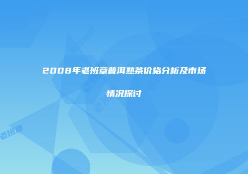 2008年老班章普洱熟茶价格分析及市场情况探讨