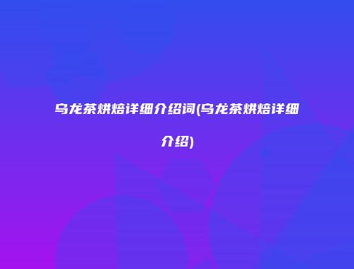 乌龙茶烘焙详细介绍词(乌龙茶烘焙详细介绍)