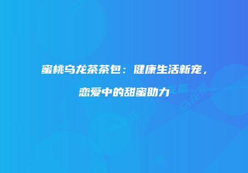 蜜桃乌龙茶茶包：健康生活新宠，恋爱中的甜蜜助力