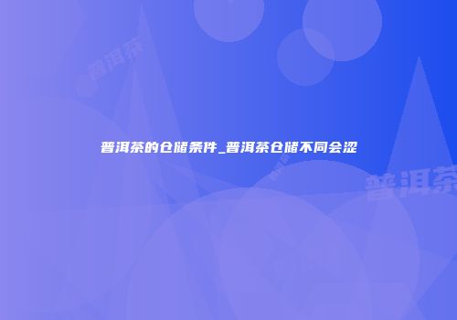 普洱茶的仓储条件_普洱茶仓储不同会涩