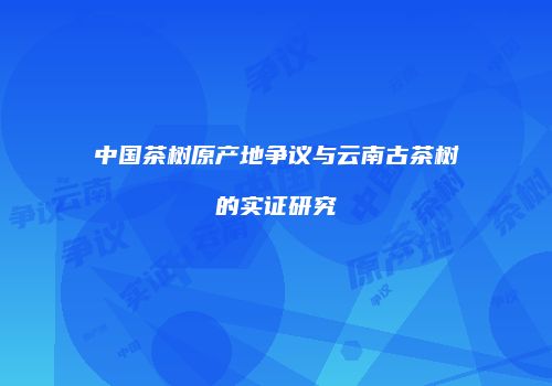 中国茶树原产地争议与云南古茶树的实证研究