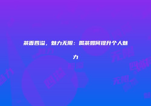 茶香四溢，魅力无限：喝茶如何提升个人魅力