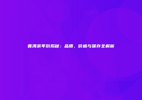 普洱茶年份揭秘：品质、价格与保存全解析