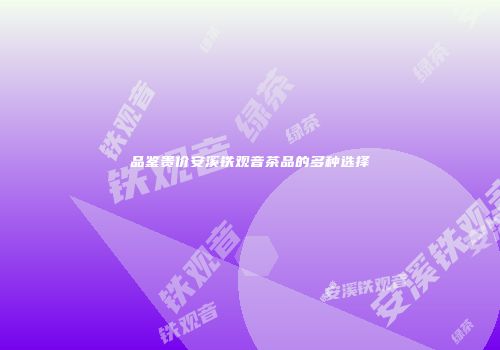 品鉴贵价安溪铁观音茶品的多种选择